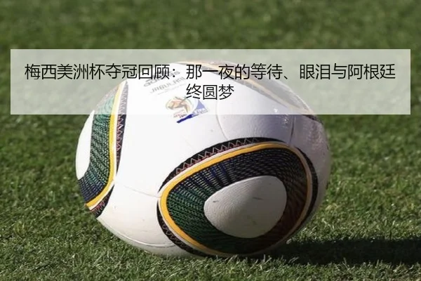 梅西美洲杯夺冠回顾：那一夜的等待、眼泪与阿根廷终圆梦